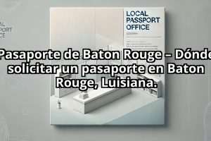 Pasaporte de Baton Rouge – Dónde solicitar un pasaporte en Baton Rouge, Luisiana.