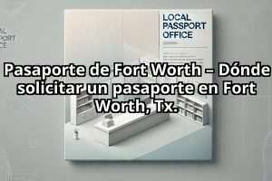 Pasaporte de Fort Worth – Dónde solicitar un pasaporte en Fort Worth, Tx.