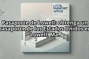 Pasaporte de Lowell: obtenga un pasaporte de los Estados Unidos en Lowell, Ma.