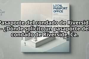 Pasaporte del condado de Riverside – ¿Dónde solicito un pasaporte del condado de Riverside, Ca.